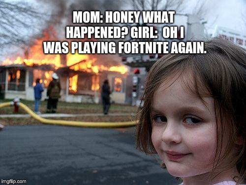 Disaster Girl | MOM: HONEY WHAT HAPPENED?
GIRL:  OH I WAS PLAYING FORTNITE AGAIN. | image tagged in memes,disaster girl | made w/ Imgflip meme maker