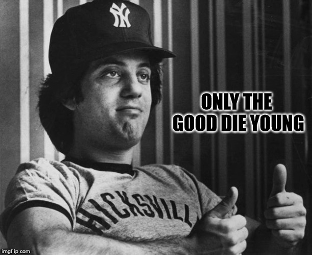 Billy Joel Thumbs Up | ONLY THE GOOD DIE YOUNG | image tagged in billy joel thumbs up | made w/ Imgflip meme maker