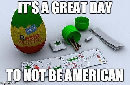 Canadians Are Great | IT'S A GREAT DAY; TO NOT BE AMERICAN | image tagged in legalize weed,america | made w/ Imgflip meme maker