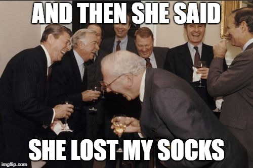 Laughing Men In Suits Meme | AND THEN SHE SAID; SHE LOST MY SOCKS | image tagged in memes,laughing men in suits | made w/ Imgflip meme maker