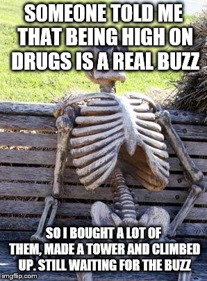 Waiting Skeleton | SOMEONE TOLD ME THAT BEING HIGH ON DRUGS IS A REAL BUZZ; SO I BOUGHT A LOT OF THEM, MADE A TOWER AND CLIMBED UP. STILL WAITING FOR THE BUZZ | image tagged in memes,waiting skeleton,drugs,stupid,funny | made w/ Imgflip meme maker