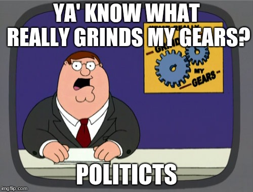 Peter Griffin News | YA' KNOW WHAT REALLY GRINDS MY GEARS? POLITICTS | image tagged in memes,peter griffin news | made w/ Imgflip meme maker