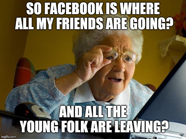 Facebook is now mostly for old people  | SO FACEBOOK IS WHERE ALL MY FRIENDS ARE GOING? AND ALL THE YOUNG FOLK ARE LEAVING? | image tagged in memes,grandma finds the internet,facebook,facebook problems | made w/ Imgflip meme maker