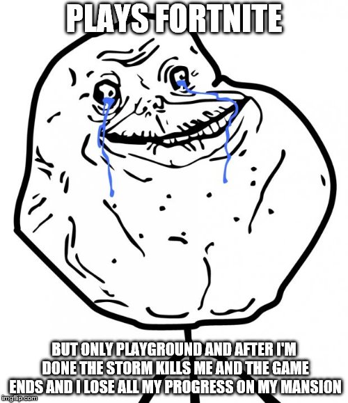 Forever lost
 | PLAYS FORTNITE; BUT ONLY PLAYGROUND AND AFTER I'M DONE THE STORM KILLS ME AND THE GAME ENDS AND I LOSE ALL MY PROGRESS ON MY MANSION | image tagged in forever alone | made w/ Imgflip meme maker