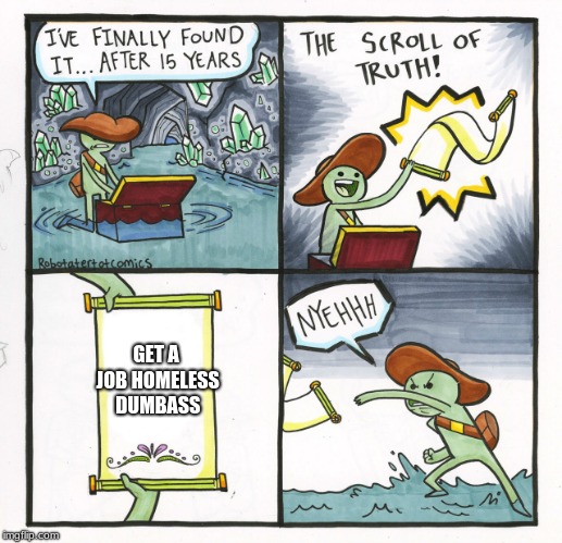 The Scroll Of Truth | GET A JOB HOMELESS DUMBASS | image tagged in memes,the scroll of truth | made w/ Imgflip meme maker