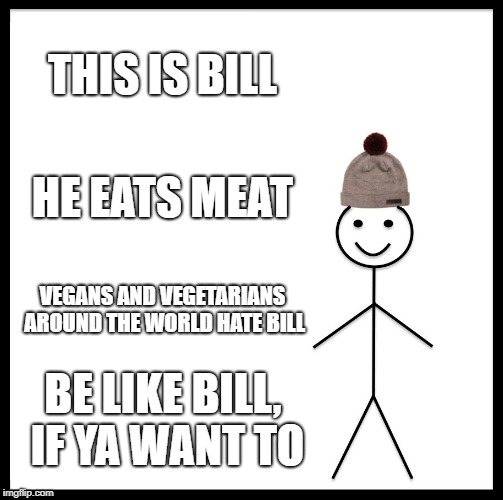 Be Like Bill Meme | THIS IS BILL; HE EATS MEAT; VEGANS AND VEGETARIANS AROUND THE WORLD HATE BILL; BE LIKE BILL, IF YA WANT TO | image tagged in memes,be like bill | made w/ Imgflip meme maker