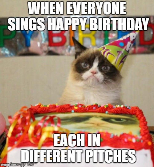 Grumpy Cat Birthday | WHEN EVERYONE SINGS HAPPY BIRTHDAY; EACH IN DIFFERENT PITCHES | image tagged in memes,grumpy cat birthday,grumpy cat | made w/ Imgflip meme maker