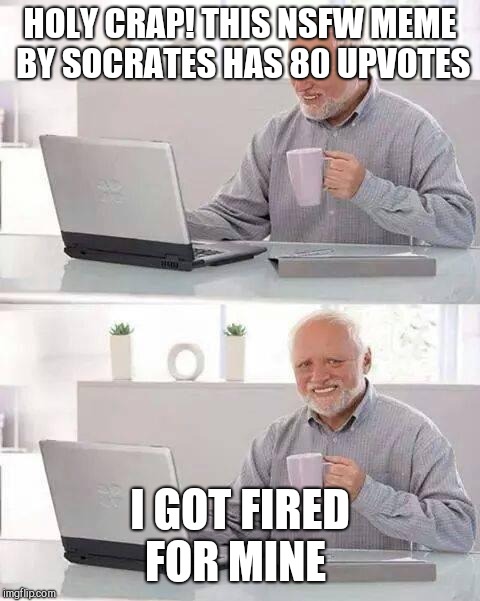 Hide the Pain Harold | HOLY CRAP! THIS NSFW MEME BY SOCRATES HAS 80 UPVOTES; I GOT FIRED FOR MINE | image tagged in memes,hide the pain harold | made w/ Imgflip meme maker