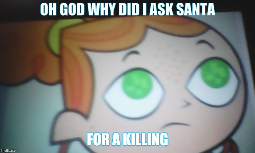 First World Problems Izzy | OH GOD WHY DID I ASK SANTA; FOR A KILLING | image tagged in first world problems izzy | made w/ Imgflip meme maker