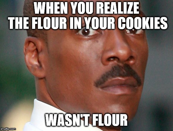Eddie Murphy Uh Oh | WHEN YOU REALIZE THE FLOUR IN YOUR COOKIES; WASN'T FLOUR | image tagged in eddie murphy uh oh | made w/ Imgflip meme maker