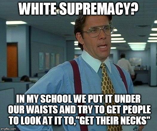 That Would Be Great Meme | WHITE SUPREMACY? IN MY SCHOOL WE PUT IT UNDER OUR WAISTS AND TRY TO GET PEOPLE TO LOOK AT IT TO,"GET THEIR NECKS" | image tagged in memes,that would be great | made w/ Imgflip meme maker