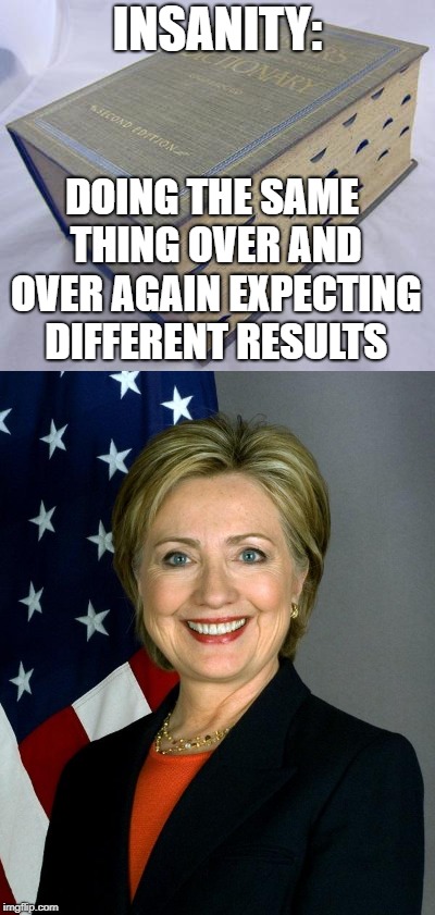 Nuff said |  INSANITY:; DOING THE SAME THING OVER AND OVER AGAIN EXPECTING DIFFERENT RESULTS | image tagged in hillary clinton,sudden realization | made w/ Imgflip meme maker