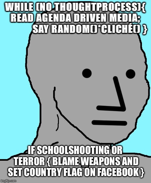 NPC | WHILE (NO THOUGHTPROCESS){  READ AGENDA DRIVEN MEDIA;             
SAY RANDOM()*CLICHÉ()
}; IF SCHOOLSHOOTING OR TERROR { BLAME WEAPONS AND SET COUNTRY FLAG ON FACEBOOK } | image tagged in npc | made w/ Imgflip meme maker