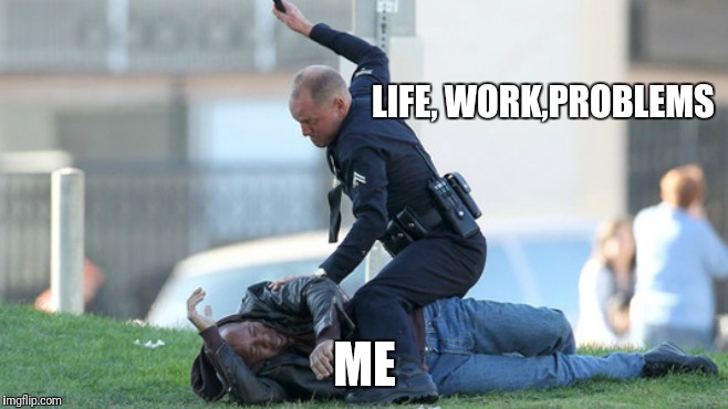 Cop Beating | LIFE, WORK,PROBLEMS; ME | image tagged in cop beating | made w/ Imgflip meme maker