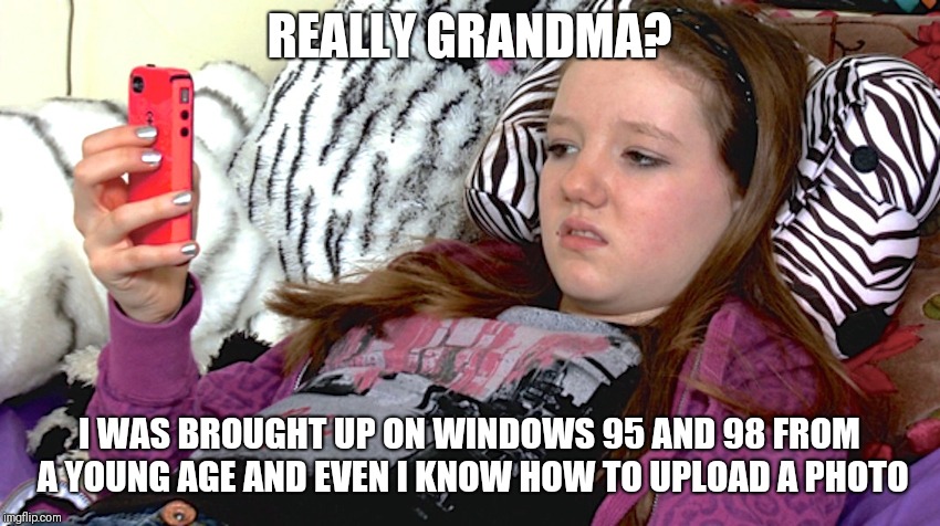 lazy millennials | REALLY GRANDMA? I WAS BROUGHT UP ON WINDOWS 95 AND 98 FROM A YOUNG AGE AND EVEN I KNOW HOW TO UPLOAD A PHOTO | image tagged in lazy millennials | made w/ Imgflip meme maker