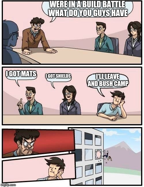 Boardroom Meeting Suggestion Meme | WERE IN A BUILD BATTLE WHAT DO YOU GUYS HAVE; I GOT MATS; I GOT SHIELDS; I'LL LEAVE AND BUSH CAMP | image tagged in memes,boardroom meeting suggestion | made w/ Imgflip meme maker