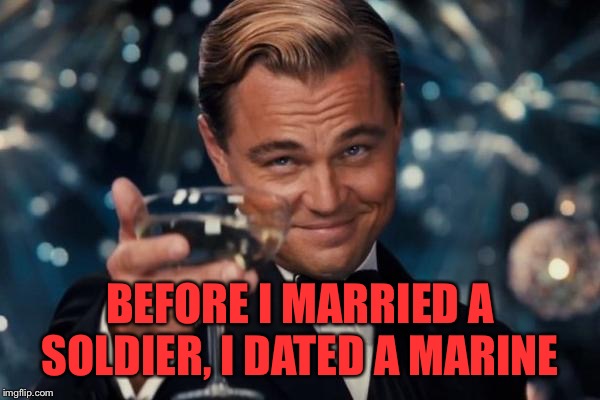 Leonardo Dicaprio Cheers Meme | BEFORE I MARRIED A SOLDIER, I DATED A MARINE | image tagged in memes,leonardo dicaprio cheers | made w/ Imgflip meme maker