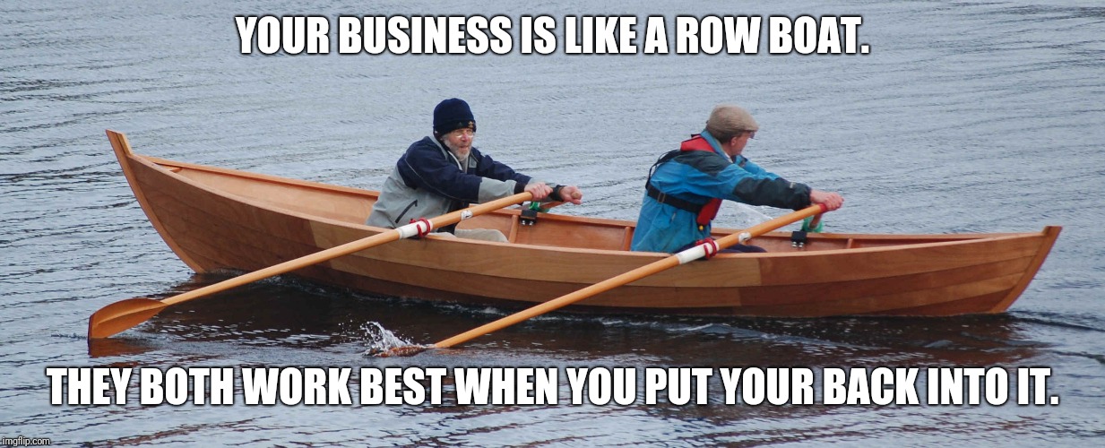 YOUR BUSINESS IS LIKE A ROW BOAT. THEY BOTH WORK BEST WHEN YOU PUT YOUR BACK INTO IT. | made w/ Imgflip meme maker