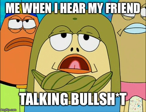 ME WHEN I HEAR MY FRIEND; TALKING BULLSH*T | image tagged in memes,spongebob,still lame,kid,think | made w/ Imgflip meme maker