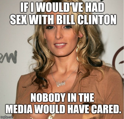 IF I WOULD'VE HAD SEX WITH BILL CLINTON; NOBODY IN THE MEDIA WOULD HAVE CARED. | image tagged in stormy daniels,biased media,liberal hypocrisy,bill clinton | made w/ Imgflip meme maker