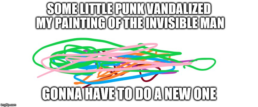 After All That Work | SOME LITTLE PUNK VANDALIZED MY PAINTING OF THE INVISIBLE MAN; GONNA HAVE TO DO A NEW ONE | image tagged in vandalism,funny | made w/ Imgflip meme maker