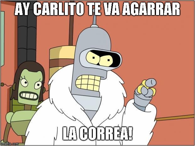 Bender | AY CARLITO TE VA AGARRAR; LA CORREA! | image tagged in memes,bender | made w/ Imgflip meme maker