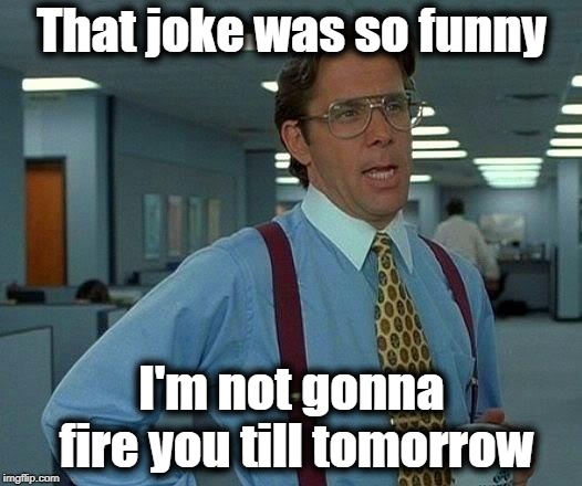 That Would Be Great Meme | That joke was so funny I'm not gonna fire you till tomorrow | image tagged in memes,that would be great | made w/ Imgflip meme maker