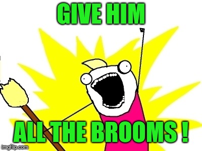 Broomstick meme | GIVE HIM ALL THE BROOMS ! | image tagged in broomstick meme | made w/ Imgflip meme maker