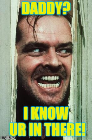 Here's Johnny Meme | DADDY? I KNOW UR IN THERE! | image tagged in memes,heres johnny | made w/ Imgflip meme maker