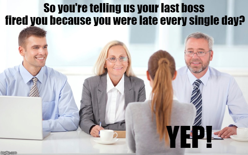 job interviewer | So you're telling us your last boss fired you because you were late every single day? YEP! | image tagged in job interviewer | made w/ Imgflip meme maker