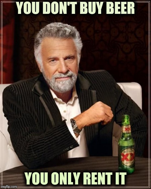 The Most Interesting Man In The World Meme | YOU DON'T BUY BEER YOU ONLY RENT IT | image tagged in memes,the most interesting man in the world | made w/ Imgflip meme maker