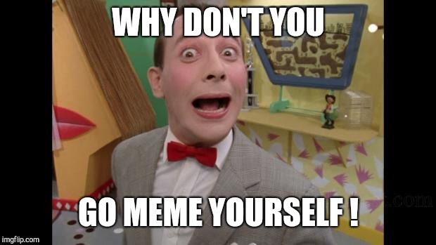 Pee Wee | WHY DON'T YOU GO MEME YOURSELF ! | image tagged in pee wee | made w/ Imgflip meme maker