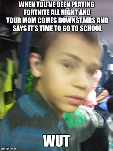 the problem with all night gaming | WHEN YOU'VE BEEN PLAYING FORTNITE ALL NIGHT AND YOUR MOM COMES DOWNSTAIRS AND SAYS IT'S TIME TO GO TO SCHOOL; WUT | image tagged in memes,funny,wut meme,surprised friend meme,thealphagenius,fortnite | made w/ Imgflip meme maker