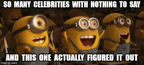 Cheering Minions | SO  MANY  CELEBRITIES  WITH  NOTHING  TO  SAY AND  THIS  ONE  ACTUALLY  FIGURED  IT  OUT | image tagged in cheering minions | made w/ Imgflip meme maker