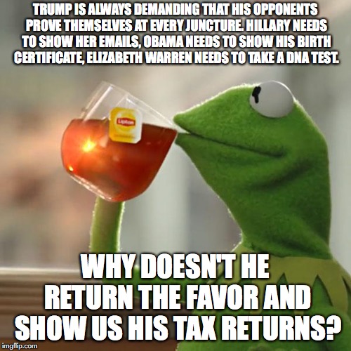 But That's None Of My Business | TRUMP IS ALWAYS DEMANDING THAT HIS OPPONENTS PROVE THEMSELVES AT EVERY JUNCTURE. HILLARY NEEDS TO SHOW HER EMAILS, OBAMA NEEDS TO SHOW HIS BIRTH CERTIFICATE, ELIZABETH WARREN NEEDS TO TAKE A DNA TEST. WHY DOESN'T HE RETURN THE FAVOR AND SHOW US HIS TAX RETURNS? | image tagged in memes,but thats none of my business,kermit the frog,donald trump,elizabeth warren,taxes | made w/ Imgflip meme maker