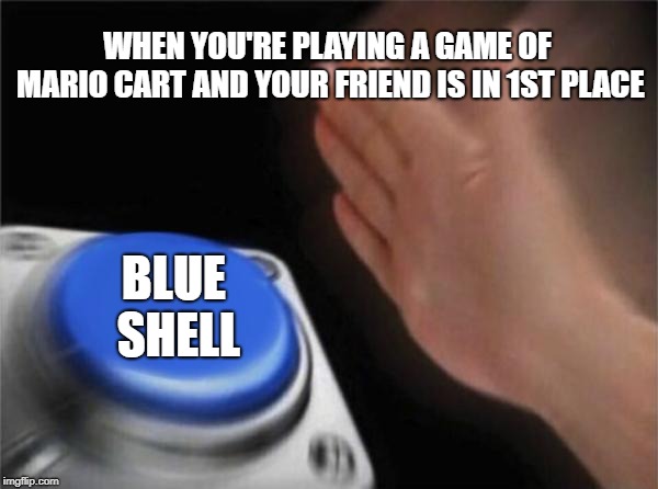 Blank Nut Button Meme | WHEN YOU'RE PLAYING A GAME OF MARIO CART AND YOUR FRIEND IS IN 1ST PLACE; BLUE SHELL | image tagged in memes,blank nut button | made w/ Imgflip meme maker