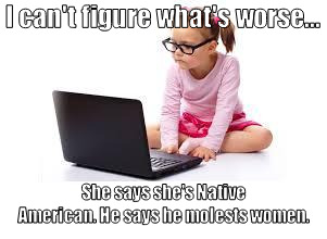 What is worse | I can't figure what's worse... She says she's Native American. He says he molests women. | image tagged in politics,political correctness,women rights | made w/ Imgflip meme maker