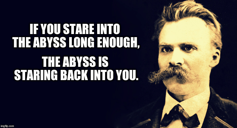 Nietzsche | IF YOU STARE INTO THE ABYSS LONG ENOUGH, THE ABYSS IS STARING BACK INTO YOU. | image tagged in nietzsche | made w/ Imgflip meme maker