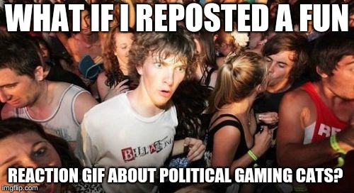 Would they feature it?  | WHAT IF I REPOSTED A FUN; REACTION GIF ABOUT POLITICAL GAMING CATS? | image tagged in memes,sudden clarity clarence | made w/ Imgflip meme maker