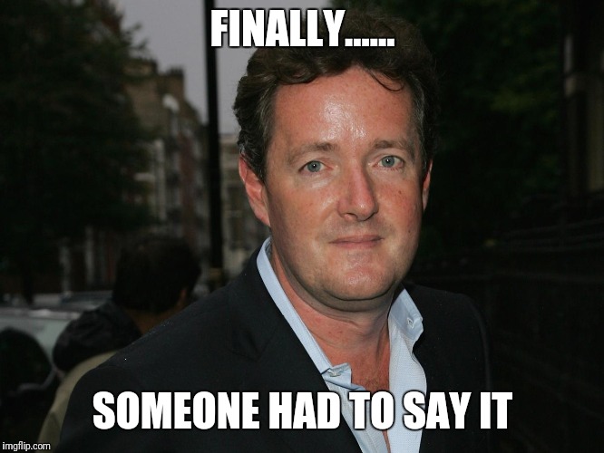 Piers Morgan | FINALLY...... SOMEONE HAD TO SAY IT | image tagged in piers morgan | made w/ Imgflip meme maker