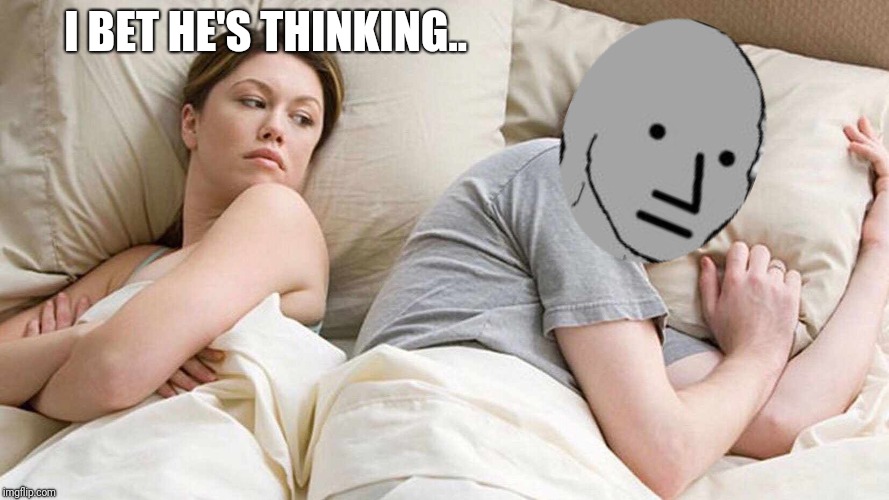 NPC | I BET HE'S THINKING.. | image tagged in i bet he's thinking about other women,npc | made w/ Imgflip meme maker