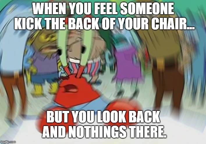 Mr Krabs Blur Meme Meme | WHEN YOU FEEL SOMEONE KICK THE BACK OF YOUR CHAIR... BUT YOU LOOK BACK AND NOTHINGS THERE. | image tagged in memes,mr krabs blur meme | made w/ Imgflip meme maker