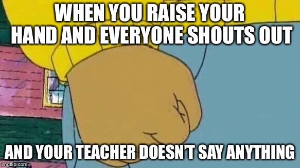 Trying to be a good student | WHEN YOU RAISE YOUR HAND AND EVERYONE SHOUTS OUT; AND YOUR TEACHER DOESN’T SAY ANYTHING | image tagged in memes,arthur fist,unhelpful high school teacher,annoying | made w/ Imgflip meme maker