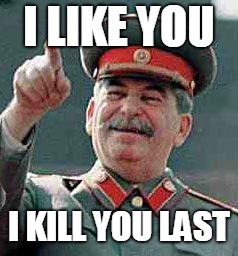 Stalin says | I LIKE YOU; I KILL YOU LAST | image tagged in stalin says | made w/ Imgflip meme maker