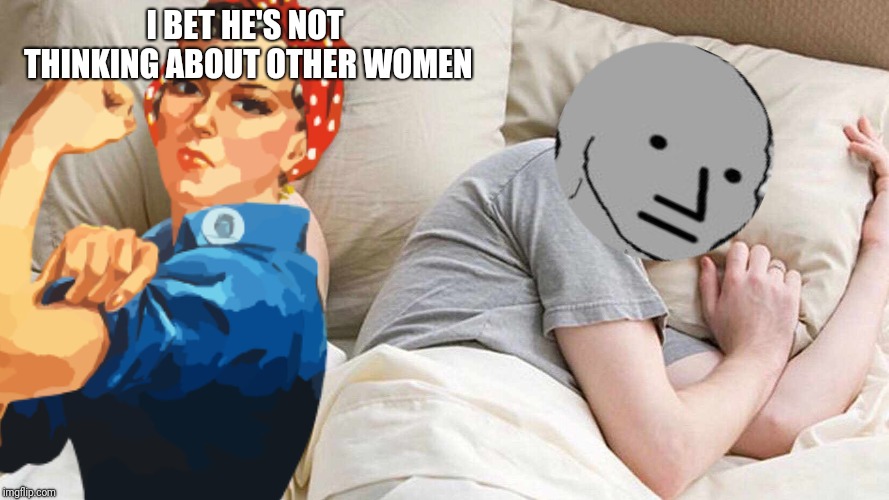 I BET HE'S NOT THINKING ABOUT OTHER WOMEN | image tagged in i bet he's thinking about other women,npc | made w/ Imgflip meme maker