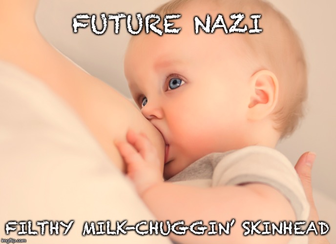 Milk. It Does A Racist Baby Good | FUTURE NAZI; FILTHY MILK-CHUGGIN’ SKINHEAD | image tagged in breastfeeding,nazi,milk,skinhead,wtf,no racism | made w/ Imgflip meme maker