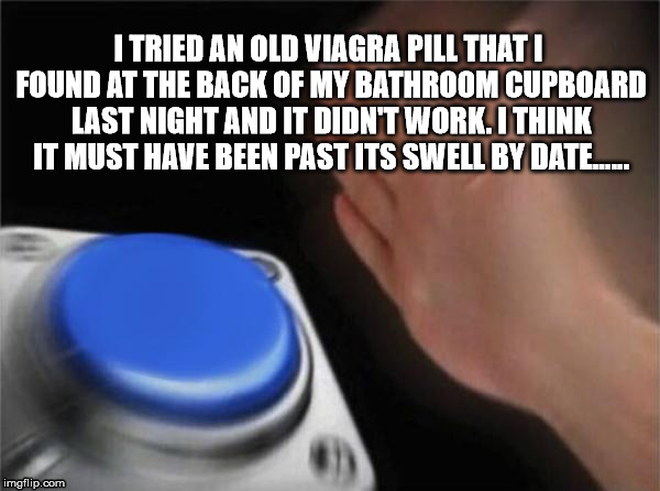 Blank Nut Button | I TRIED AN OLD VIAGRA PILL THAT I FOUND AT THE BACK OF MY BATHROOM CUPBOARD LAST NIGHT AND IT DIDN'T WORK. I THINK IT MUST HAVE BEEN PAST ITS SWELL BY DATE...... | image tagged in memes,blank nut button | made w/ Imgflip meme maker
