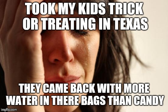 It's only not rained one day in October in the metroplex | TOOK MY KIDS TRICK OR TREATING IN TEXAS; THEY CAME BACK WITH MORE WATER IN THERE BAGS THAN CANDY | image tagged in memes,first world problems | made w/ Imgflip meme maker
