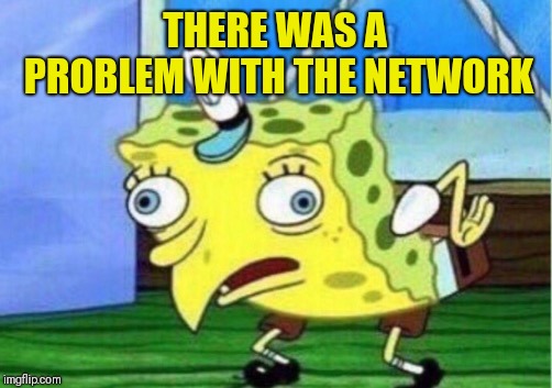 Mocking Spongebob Meme | THERE WAS A PROBLEM WITH THE NETWORK | image tagged in memes,mocking spongebob | made w/ Imgflip meme maker