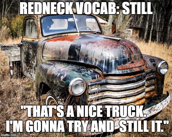 redneck vocab | REDNECK VOCAB: STILL; "THAT'S A NICE TRUCK.   I'M GONNA TRY AND  STILL IT." | image tagged in trucks,redneck wisdom,vocabulary | made w/ Imgflip meme maker